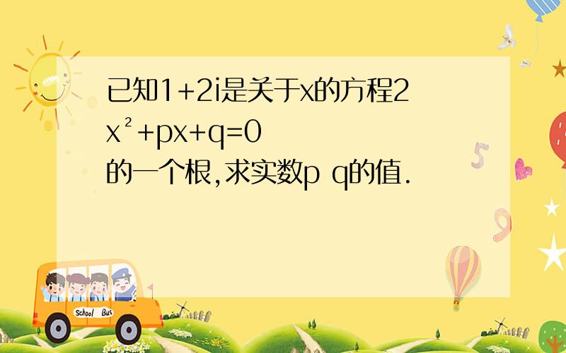 已知1+2i是关于x的方程2x²+px+q=0的一个根,求实数p q的值.