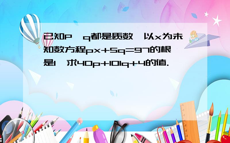 已知P、q都是质数,以x为未知数方程px+5q=97的根是1,求40p+101q+4的值.