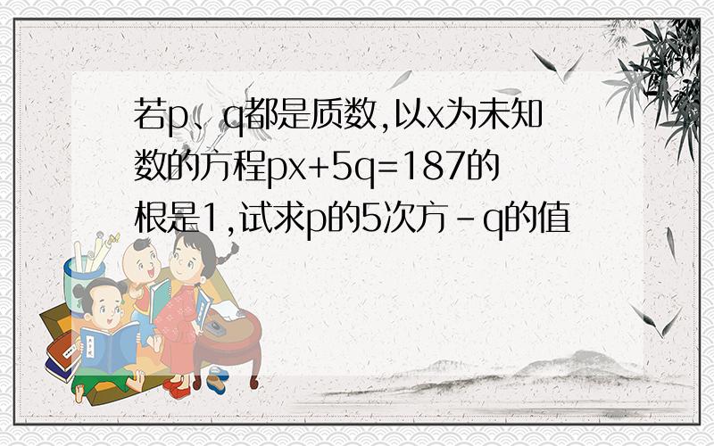 若p、q都是质数,以x为未知数的方程px+5q=187的根是1,试求p的5次方-q的值