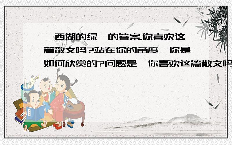 《西湖的绿》的答案.你喜欢这篇散文吗?站在你的角度,你是如何欣赏的?问题是《你喜欢这篇散文吗？站在你的角度，你是如何欣赏的？我马上就要用到了！