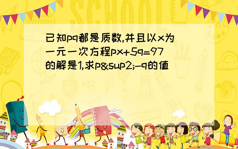 已知pq都是质数,并且以x为一元一次方程px+5q=97的解是1,求p²-q的值