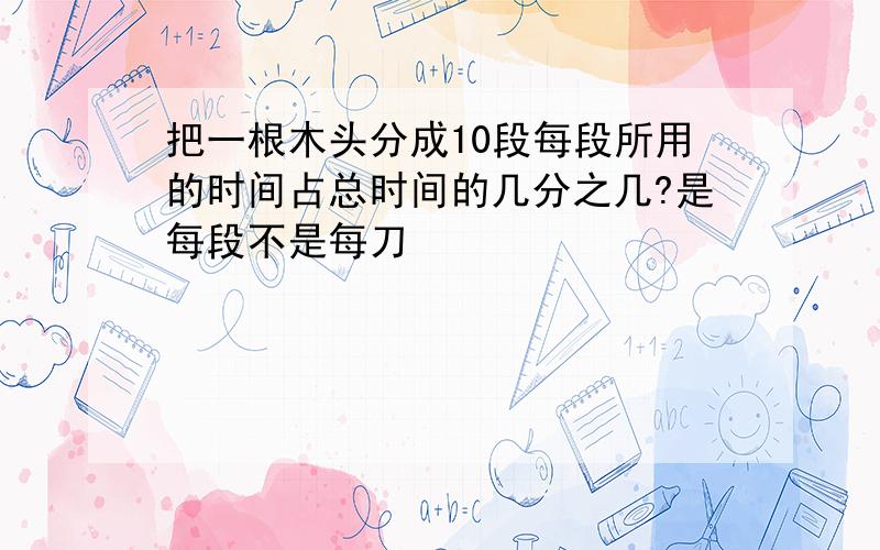 把一根木头分成10段每段所用的时间占总时间的几分之几?是每段不是每刀