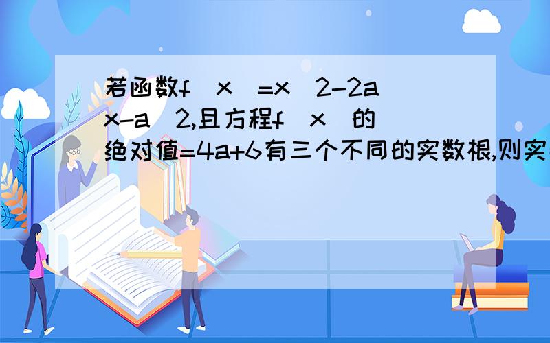 若函数f(x)=x^2-2ax-a^2,且方程f（x）的绝对值=4a+6有三个不同的实数根,则实数a的值为?