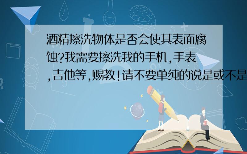 酒精擦洗物体是否会使其表面腐蚀?我需要擦洗我的手机,手表,吉他等,赐教!请不要单纯的说是或不是,要说出科学依据.