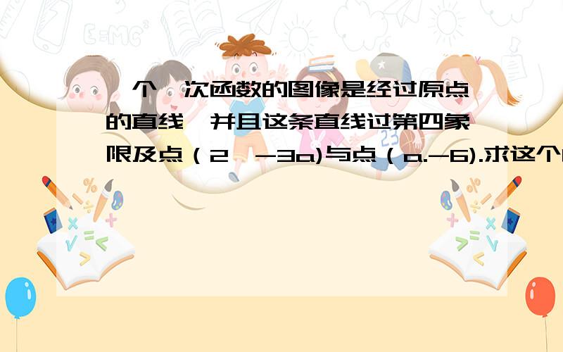 一个一次函数的图像是经过原点的直线,并且这条直线过第四象限及点（2,-3a)与点（a.-6).求这个函数解析式