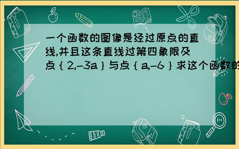 一个函数的图像是经过原点的直线,并且这条直线过第四象限及点｛2,-3a｝与点｛a,-6｝求这个函数的解析式