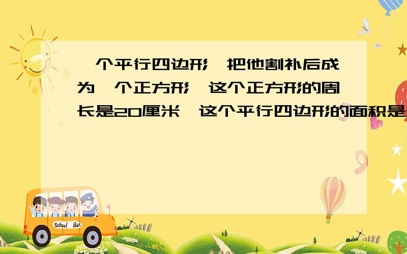 一个平行四边形,把他割补后成为一个正方形,这个正方形的周长是20厘米,这个平行四边形的面积是多少?