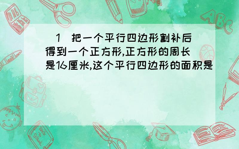 （1）把一个平行四边形割补后得到一个正方形,正方形的周长是16厘米,这个平行四边形的面积是（    ）平方厘米.（2）一间房子要用方砖铺地.如果用边长0.3米的正方形地砖,那么一共需要480块