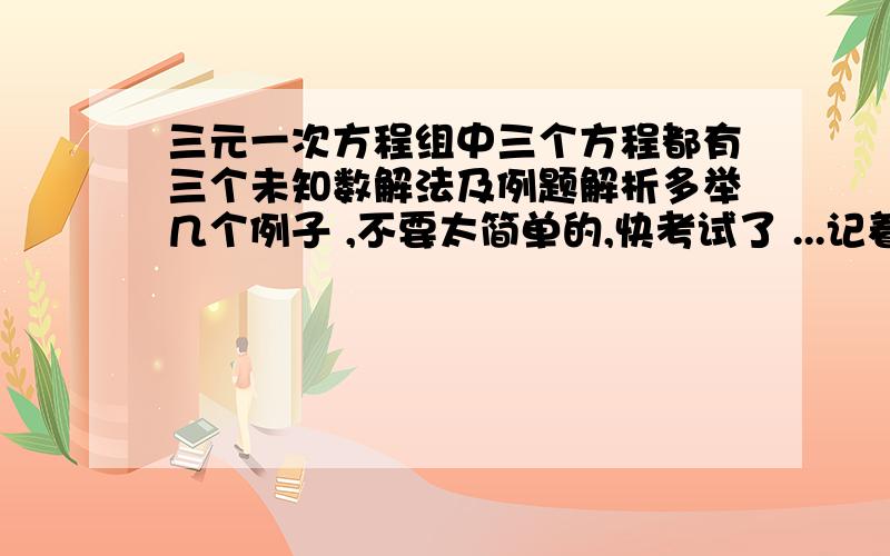 三元一次方程组中三个方程都有三个未知数解法及例题解析多举几个例子 ,不要太简单的,快考试了 ...记着是三个方程都有三个未知数哦