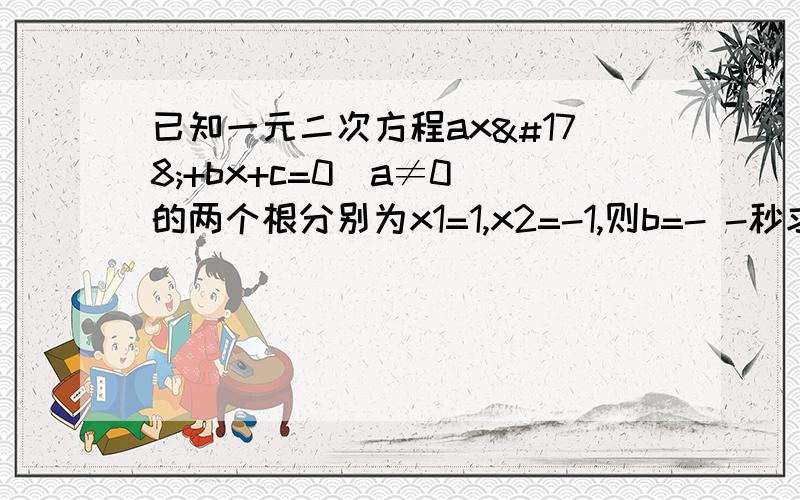 已知一元二次方程ax²+bx+c=0(a≠0)的两个根分别为x1=1,x2=-1,则b=- -秒求!