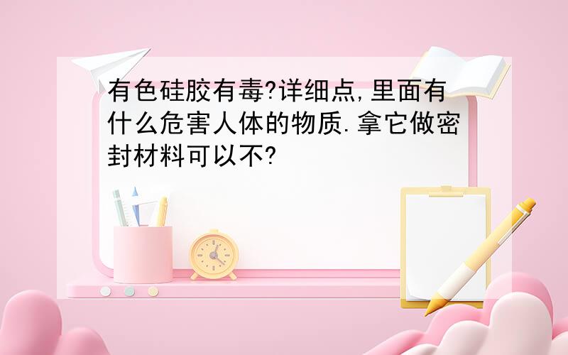 有色硅胶有毒?详细点,里面有什么危害人体的物质.拿它做密封材料可以不?