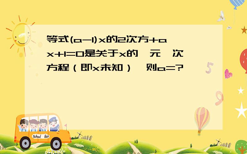 等式(a-1)x的2次方+ax+1=0是关于x的一元一次方程（即x未知）,则a=?