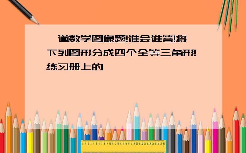 一道数学图像题!谁会谁答!将下列图形分成四个全等三角形!练习册上的