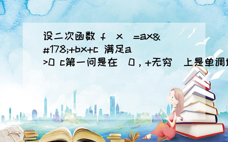 设二次函数 f（x）=ax²+bx+c 满足a>0 c第一问是在（0，+无穷）上是单调增函数