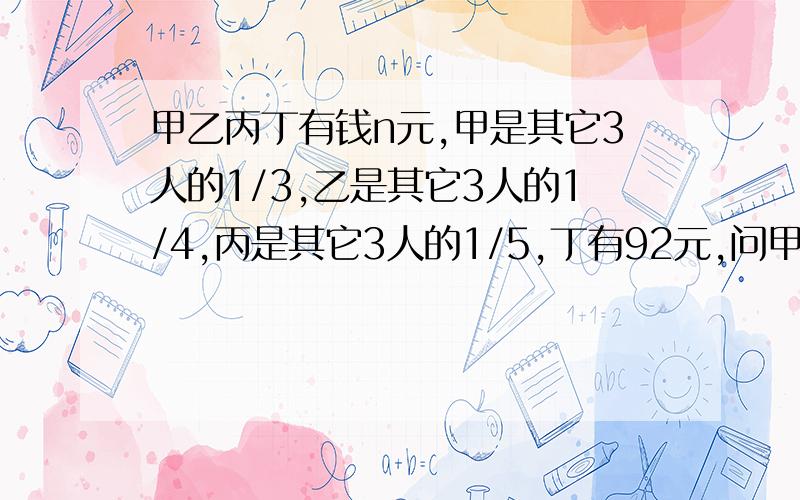 甲乙丙丁有钱n元,甲是其它3人的1/3,乙是其它3人的1/4,丙是其它3人的1/5,丁有92元,问甲乙丙有几元