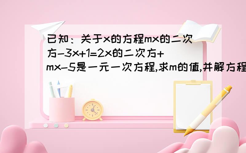 已知：关于x的方程mx的二次方-3x+1=2x的二次方+mx-5是一元一次方程,求m的值,并解方程.