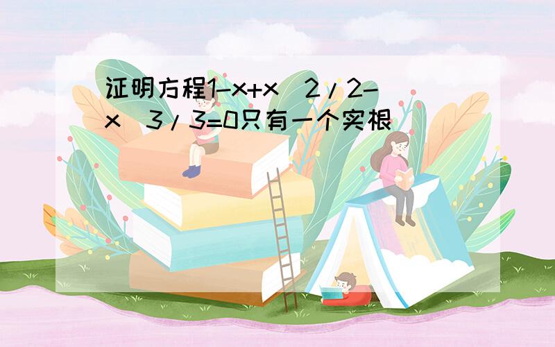 证明方程1-x+x^2/2-x^3/3=0只有一个实根