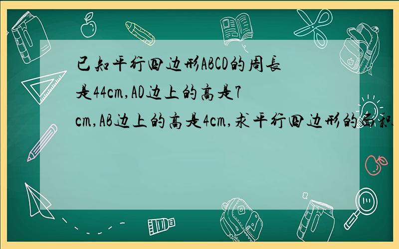 已知平行四边形ABCD的周长是44cm,AD边上的高是7cm,AB边上的高是4cm,求平行四边形的面积