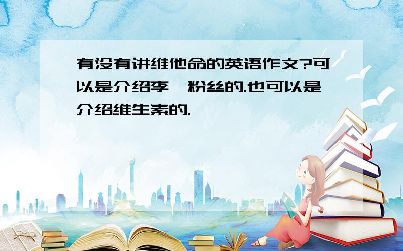 有没有讲维他命的英语作文?可以是介绍李炜粉丝的.也可以是介绍维生素的.