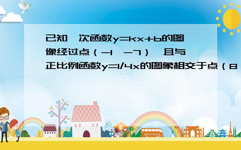 已知一次函数y=kx+b的图像经过点（-1,-7）,且与正比例函数y=1/4x的图象相交于点（8,a）1.求a的值2.求a,b的值