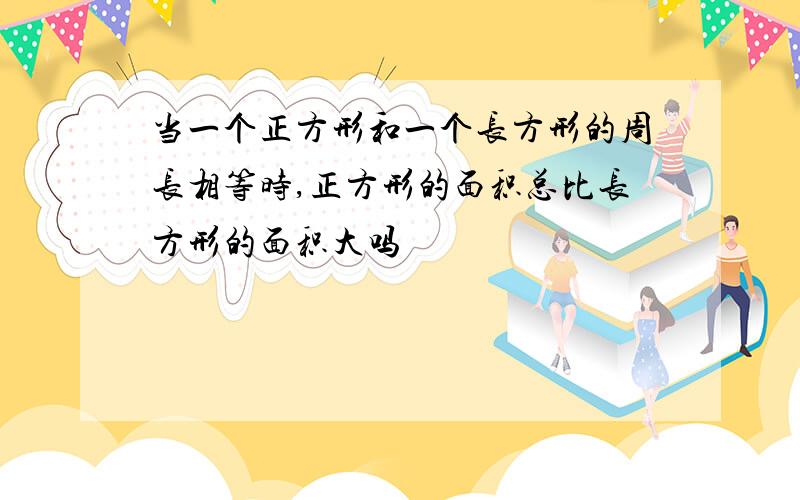 当一个正方形和一个长方形的周长相等时,正方形的面积总比长方形的面积大吗