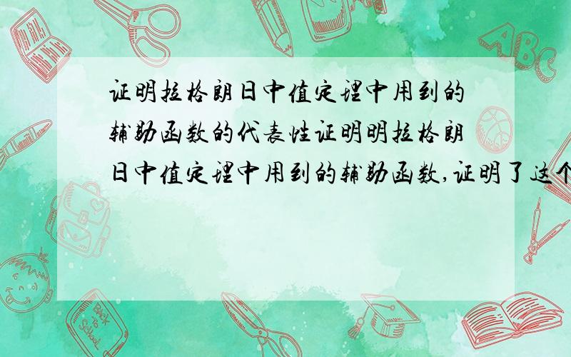 证明拉格朗日中值定理中用到的辅助函数的代表性证明明拉格朗日中值定理中用到的辅助函数,证明了这个辅助函数适用拉格朗日中值定理,但其他函数为什么就一定适用呢