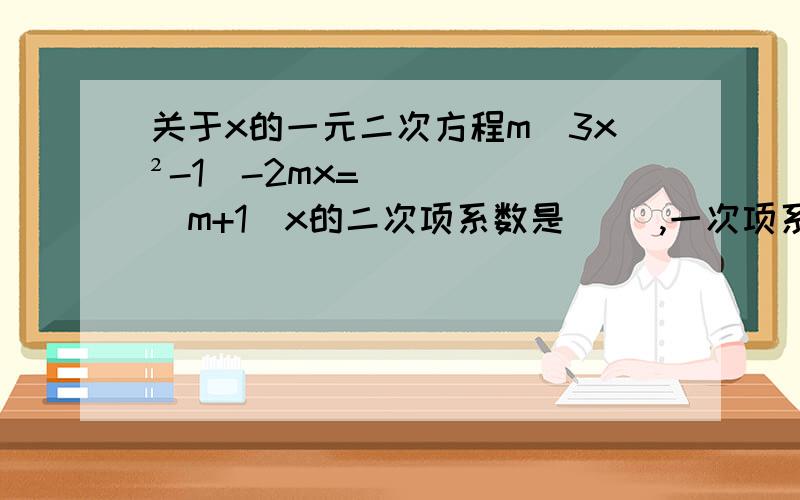 关于x的一元二次方程m(3x²-1)-2mx=(m+1)x的二次项系数是（ ）,一次项系数是（ ）,常数项是（ ）.