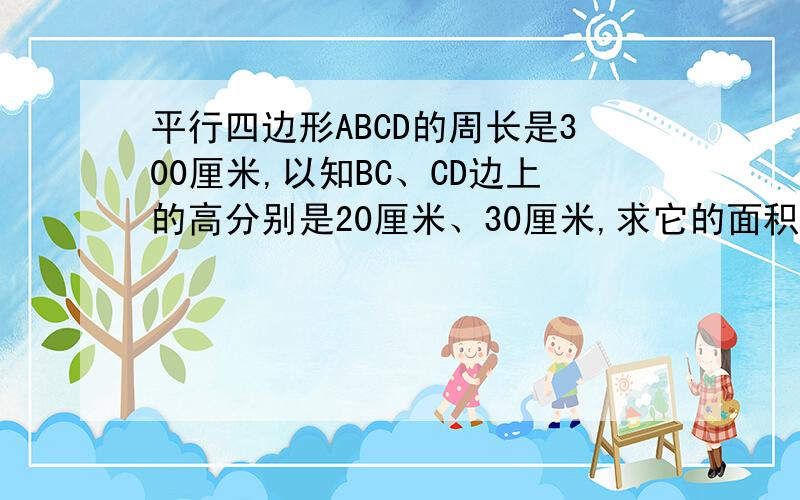 平行四边形ABCD的周长是300厘米,以知BC、CD边上的高分别是20厘米、30厘米,求它的面积是多少?