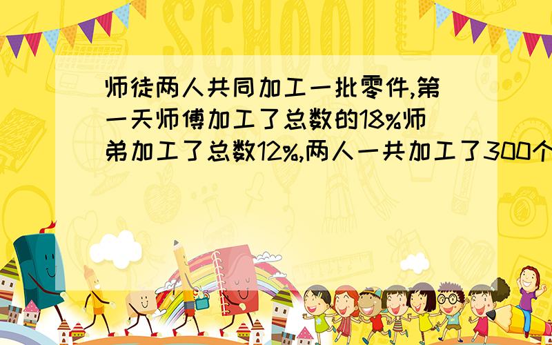 师徒两人共同加工一批零件,第一天师傅加工了总数的18%师弟加工了总数12%,两人一共加工了300个零件,这批零件共有多少个