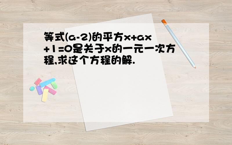 等式(a-2)的平方x+ax+1=0是关于x的一元一次方程,求这个方程的解.