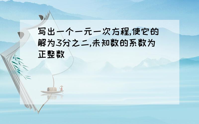 写出一个一元一次方程,使它的解为3分之二,未知数的系数为正整数