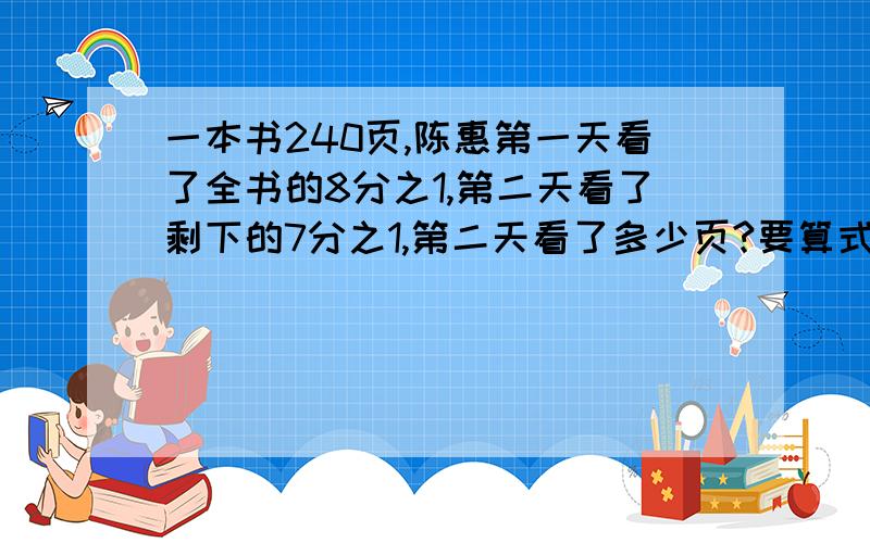 一本书240页,陈惠第一天看了全书的8分之1,第二天看了剩下的7分之1,第二天看了多少页?要算式要算式的啊