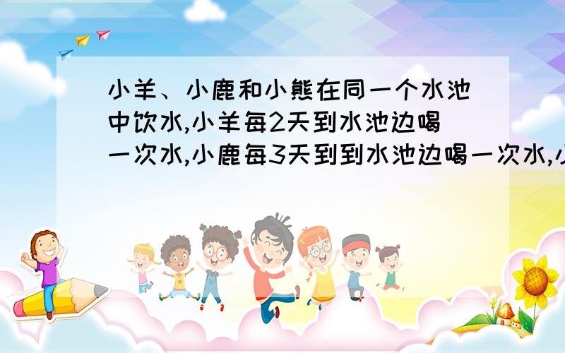 小羊、小鹿和小熊在同一个水池中饮水,小羊每2天到水池边喝一次水,小鹿每3天到到水池边喝一次水,小熊每4天到水池边喝一次水.从七月第一天开始算起,他们在七月份里有几次是同一天到水