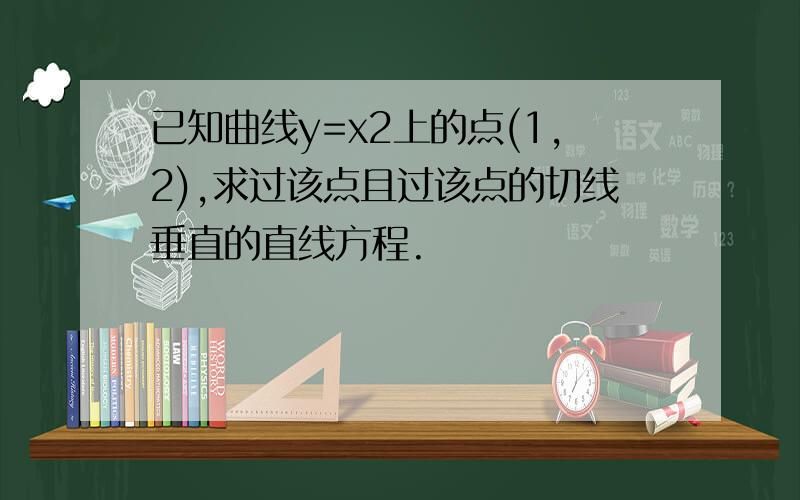 已知曲线y=x2上的点(1,2),求过该点且过该点的切线垂直的直线方程.