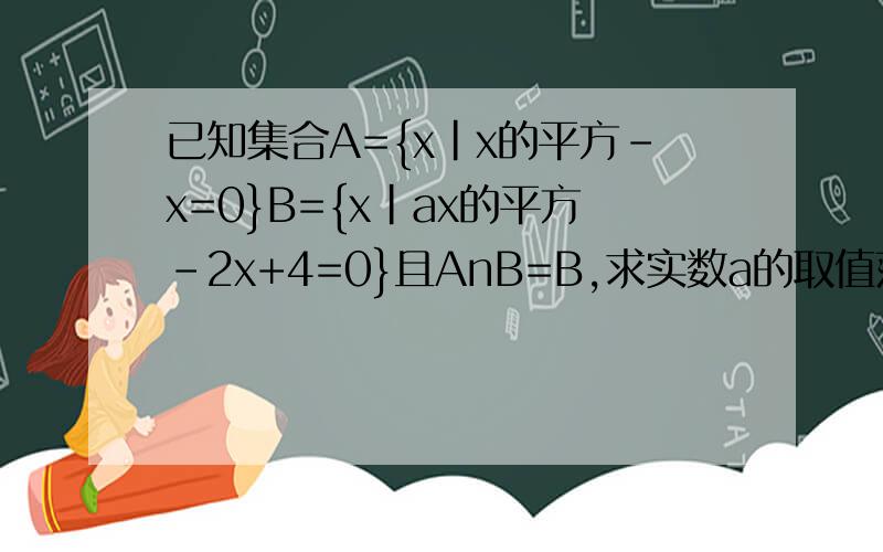 已知集合A={x|x的平方-x=0}B={x|ax的平方-2x+4=0}且AnB=B,求实数a的取值范围