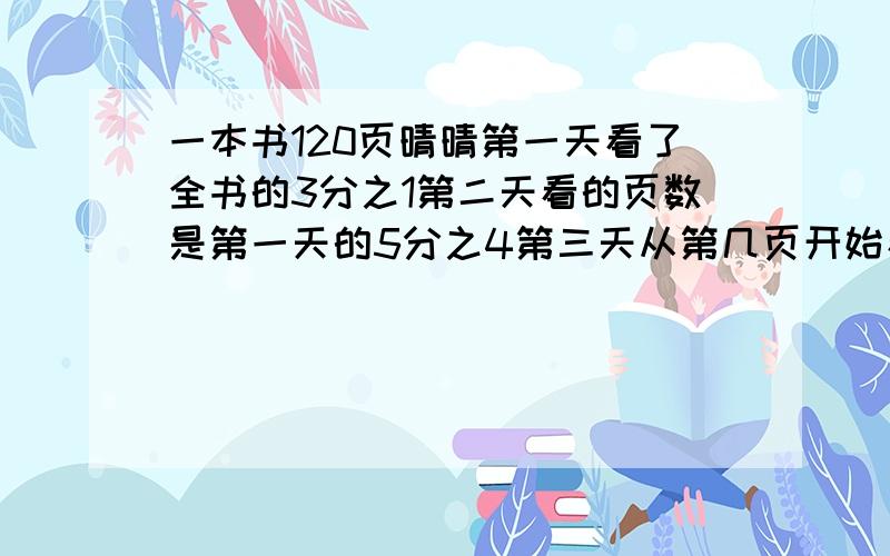 一本书120页晴晴第一天看了全书的3分之1第二天看的页数是第一天的5分之4第三天从第几页开始看?