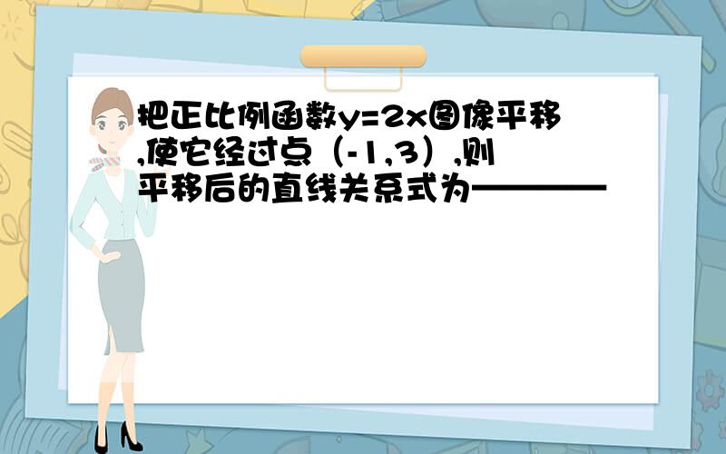 把正比例函数y=2x图像平移,使它经过点（-1,3）,则平移后的直线关系式为————