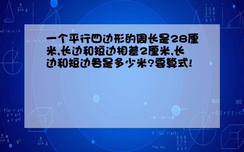 一个平行四边形的周长是28厘米,长边和短边相差2厘米,长边和短边各是多少米?要算式!