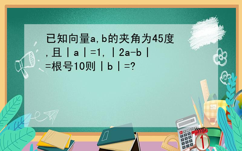 已知向量a,b的夹角为45度,且丨a丨=1,丨2a-b丨=根号10则丨b丨=?