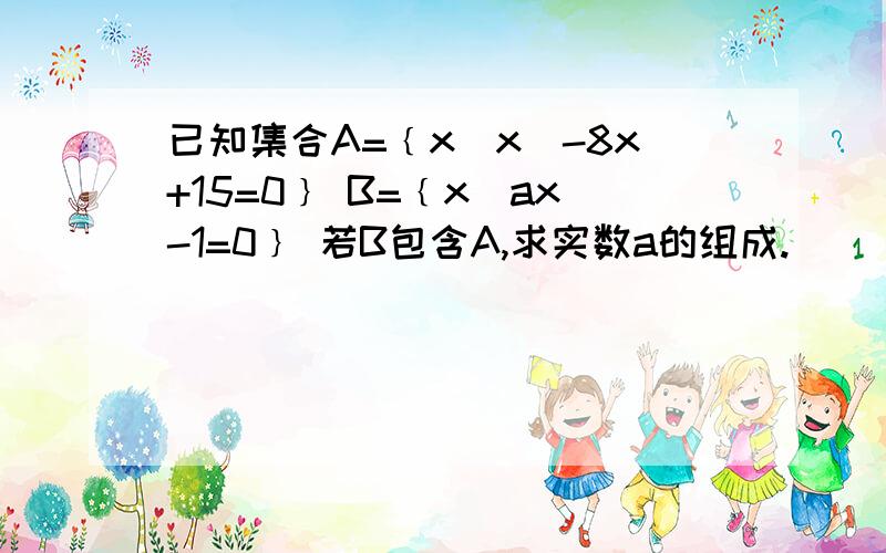 已知集合A=﹛x|x^-8x+15=0﹜ B=﹛x|ax-1=0﹜ 若B包含A,求实数a的组成.