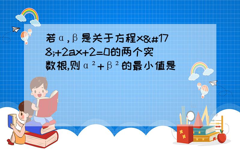 若α,β是关于方程x²+2ax+2=0的两个实数根,则α²+β²的最小值是