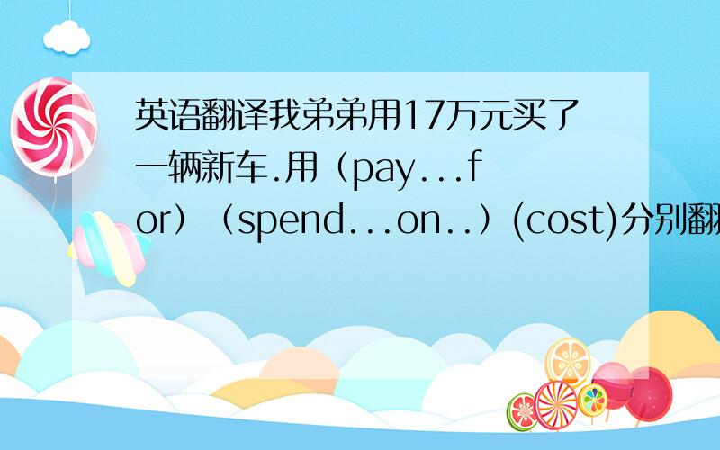 英语翻译我弟弟用17万元买了一辆新车.用（pay...for）（spend...on..）(cost)分别翻译Lily每天用15分钟走路上学（spend..doing..）(It takes...to do)抱歉了大神们.因为这个账号注册了不久,有的财富值不多