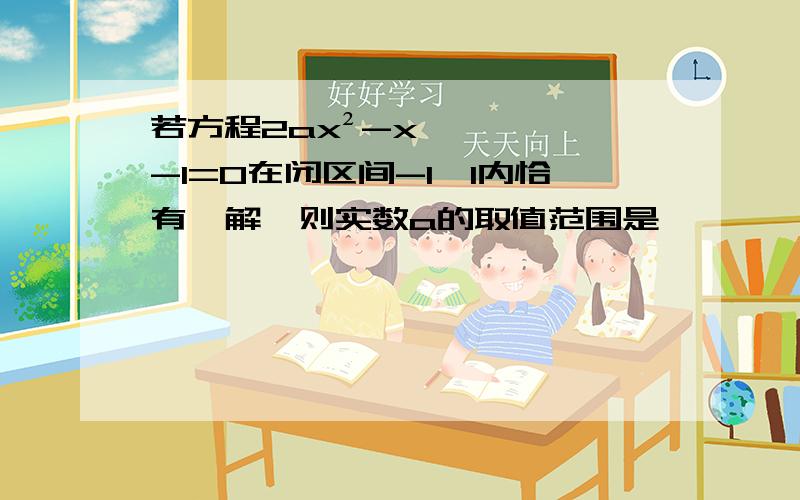 若方程2ax²-x-1=0在闭区间-1,1内恰有一解,则实数a的取值范围是