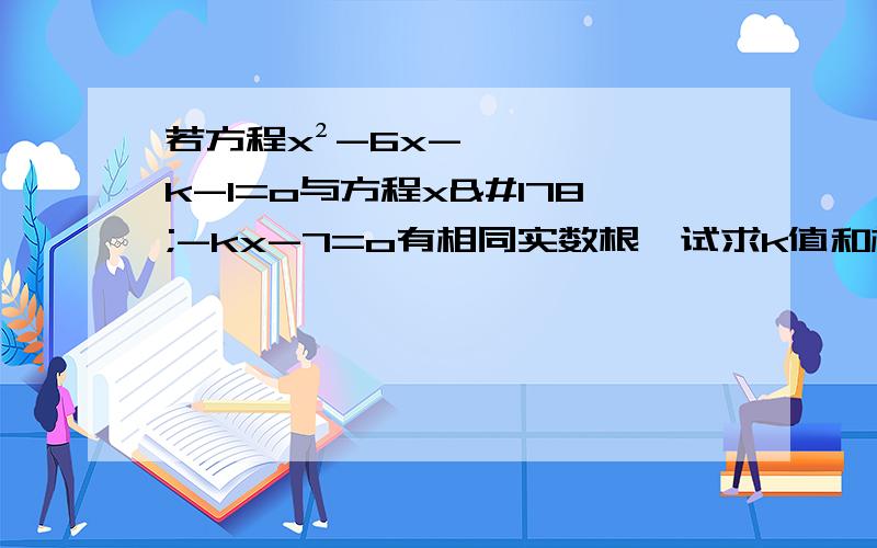 若方程x²-6x-k-1=o与方程x²-kx-7=o有相同实数根,试求k值和相同根?