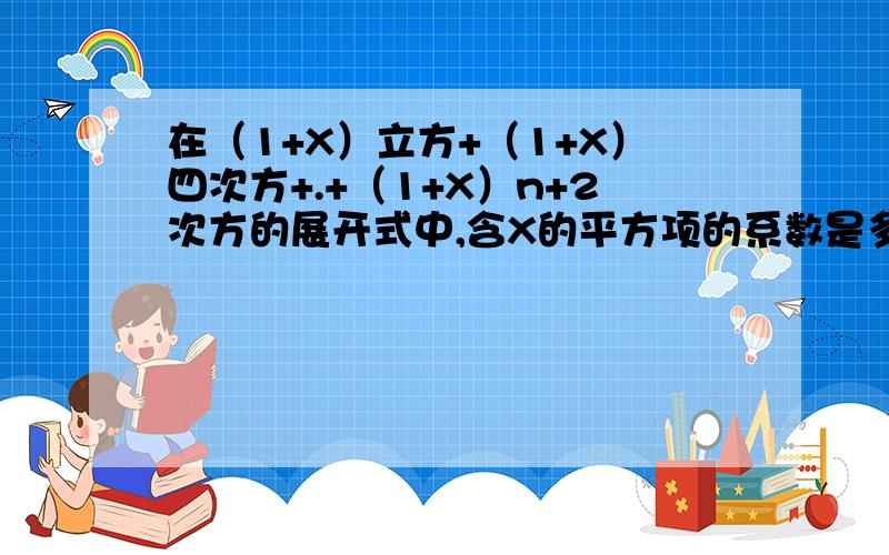 在（1+X）立方+（1+X）四次方+.+（1+X）n+2次方的展开式中,含X的平方项的系数是多少