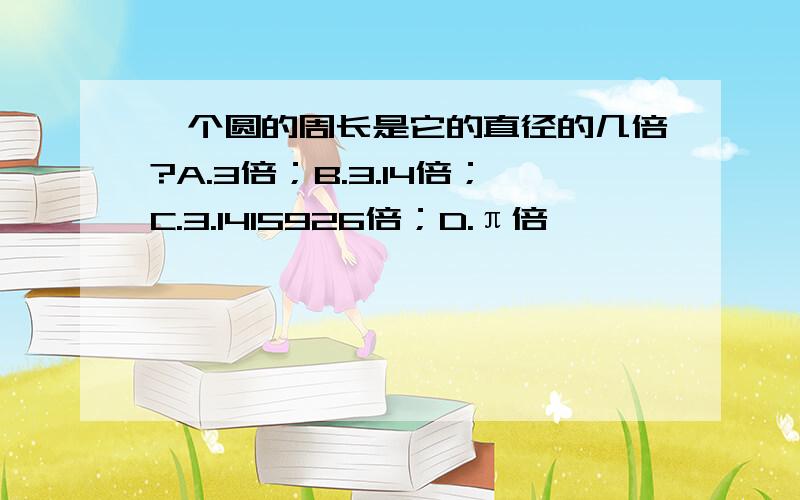 一个圆的周长是它的直径的几倍?A.3倍；B.3.14倍；C.3.1415926倍；D.π倍