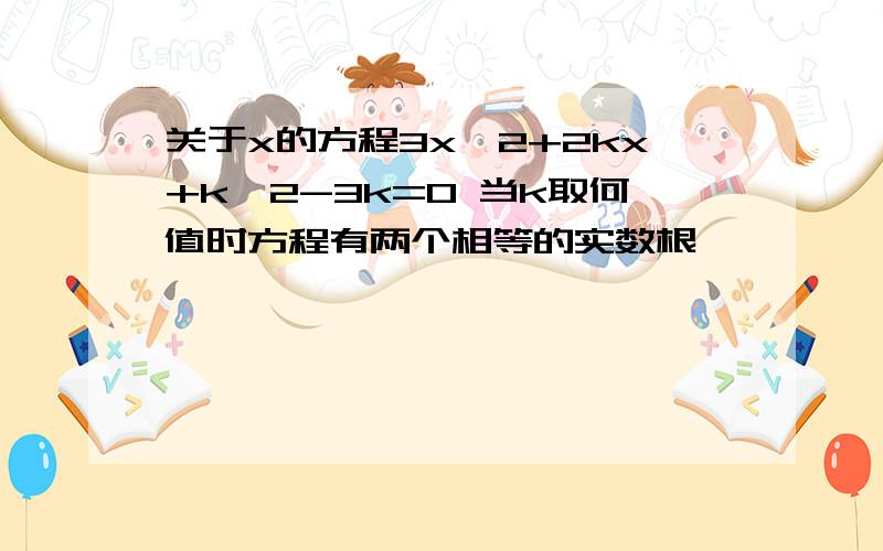 关于x的方程3x^2+2kx+k^2-3k=0 当k取何值时方程有两个相等的实数根