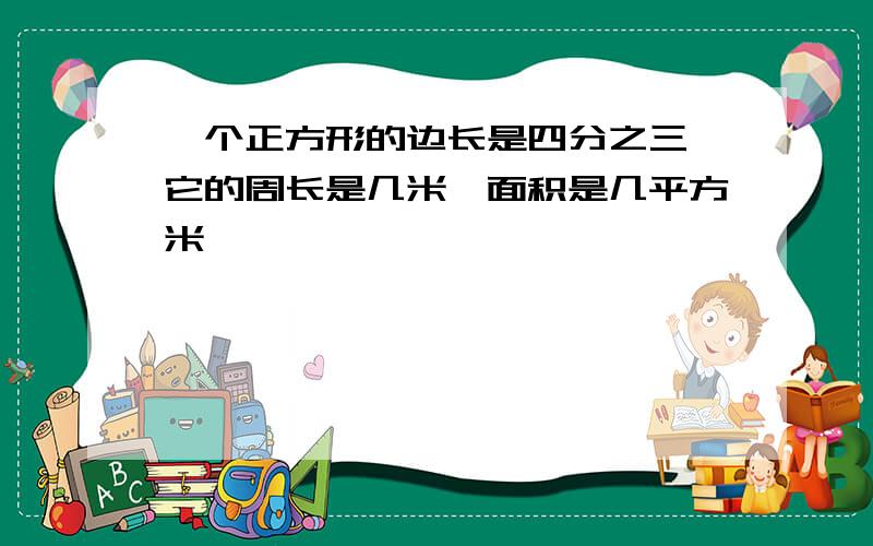 一个正方形的边长是四分之三,它的周长是几米,面积是几平方米