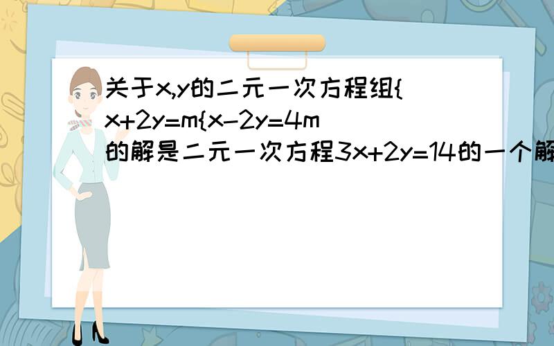 关于x,y的二元一次方程组{x+2y=m{x-2y=4m的解是二元一次方程3x+2y=14的一个解,求m的值.