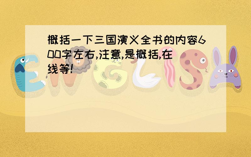 概括一下三国演义全书的内容600字左右,注意,是概括,在线等!